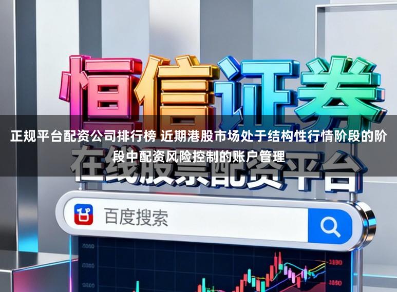 正规平台配资公司排行榜 近期港股市场处于结构性行情阶段的阶段中配资风险控制的账户管理