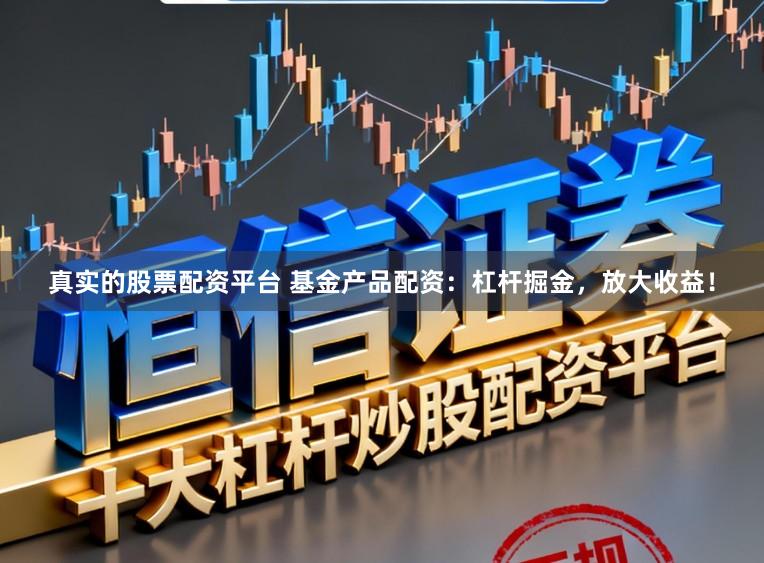 真实的股票配资平台 基金产品配资：杠杆掘金，放大收益！