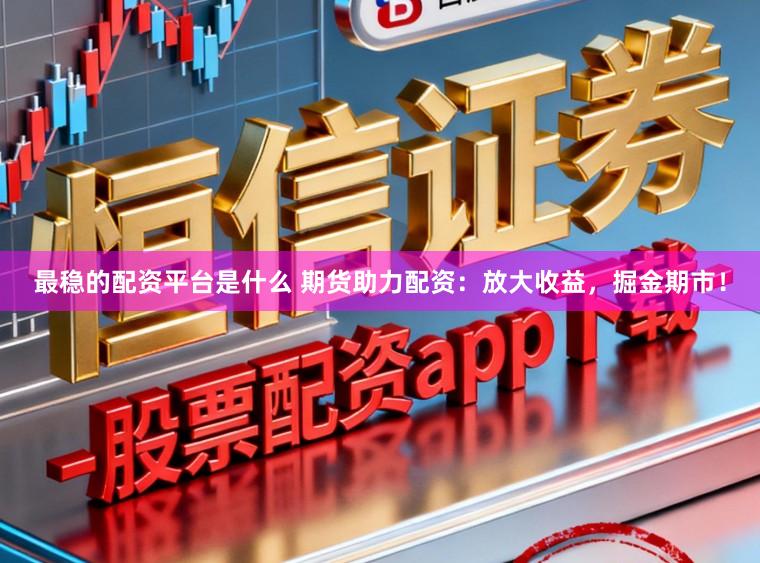最稳的配资平台是什么 期货助力配资：放大收益，掘金期市！
