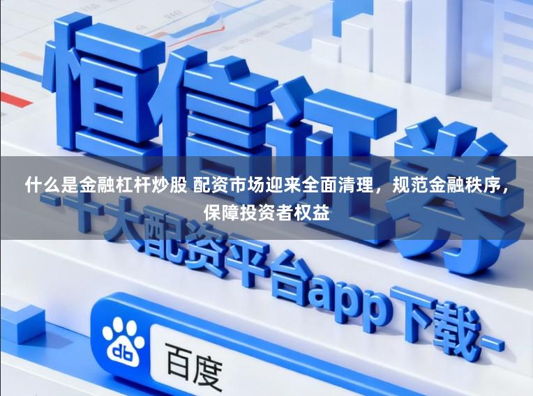 什么是金融杠杆炒股 配资市场迎来全面清理，规范金融秩序，保障投资者权益