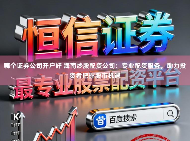 哪个证券公司开户好 海南炒股配资公司：专业配资服务，助力投资者把握股市机遇