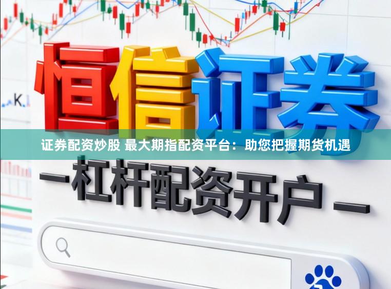 证券配资炒股 最大期指配资平台：助您把握期货机遇