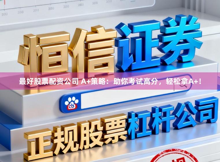 最好股票配资公司 A+策略：助你考试高分，轻松拿A+！