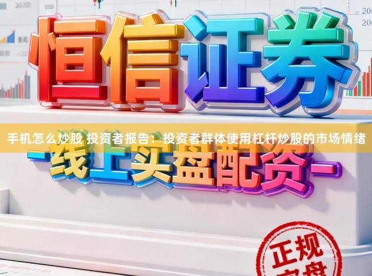 手机怎么炒股 投资者报告：投资者群体使用杠杆炒股的市场情绪