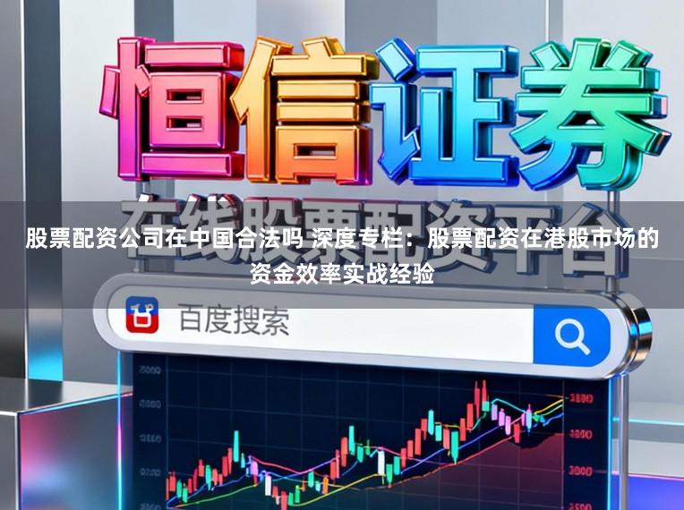 股票配资公司在中国合法吗 深度专栏：股票配资在港股市场的资金效率实战经验