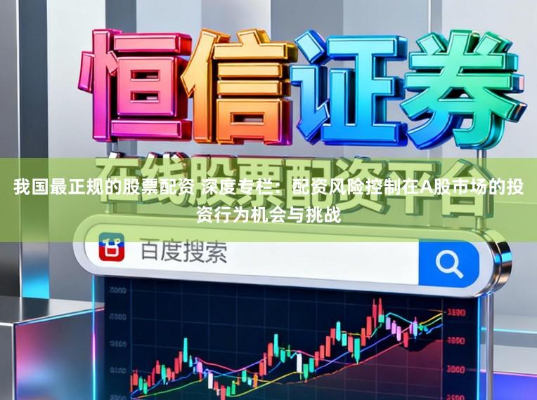 我国最正规的股票配资 深度专栏：配资风险控制在A股市场的投资行为机会与挑战