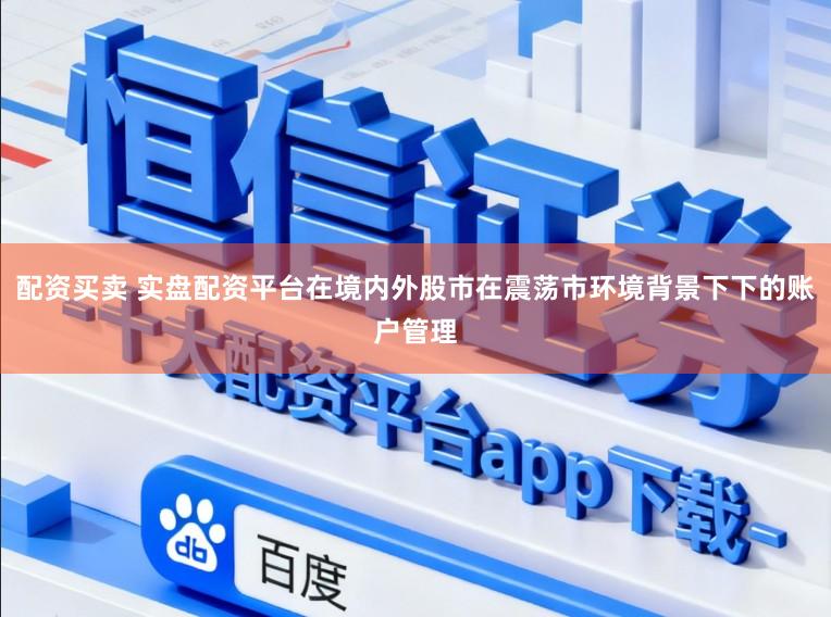 配资买卖 实盘配资平台在境内外股市在震荡市环境背景下下的账户管理