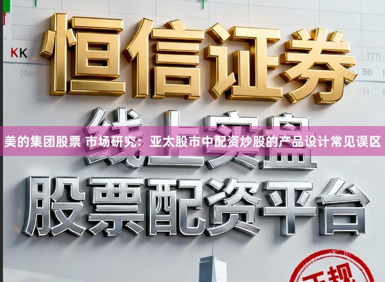 美的集团股票 市场研究：亚太股市中配资炒股的产品设计常见误区
