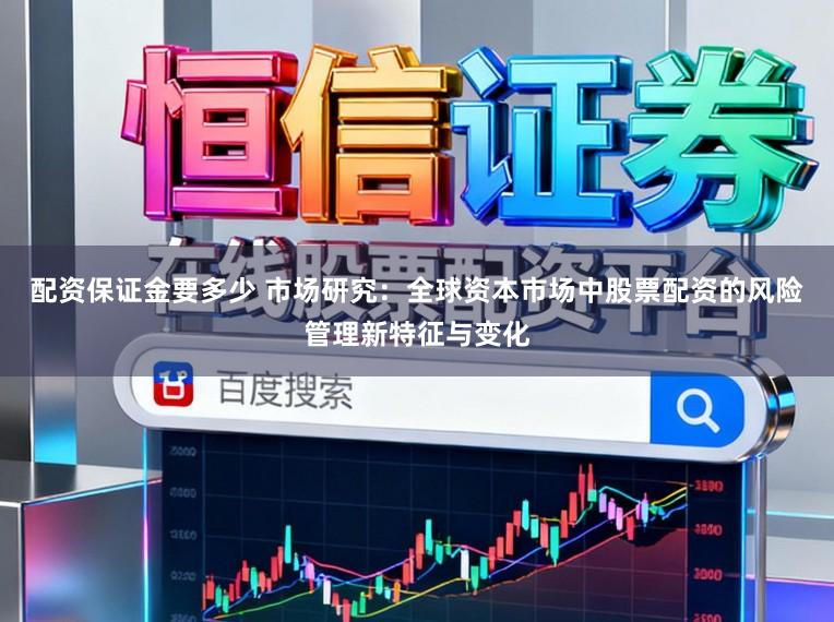 配资保证金要多少 市场研究：全球资本市场中股票配资的风险管理新特征与变化