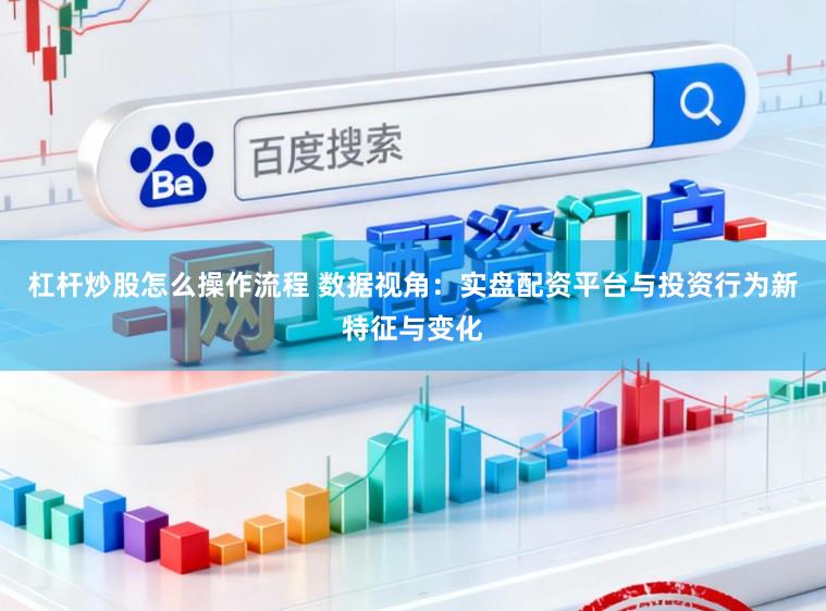 杠杆炒股怎么操作流程 数据视角：实盘配资平台与投资行为新特征与变化
