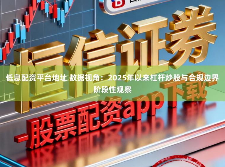 低息配资平台地址 数据视角：2025年以来杠杆炒股与合规边界阶段性观察