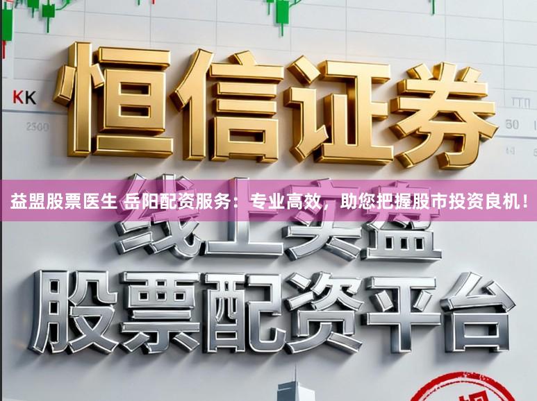 益盟股票医生 岳阳配资服务：专业高效，助您把握股市投资良机！