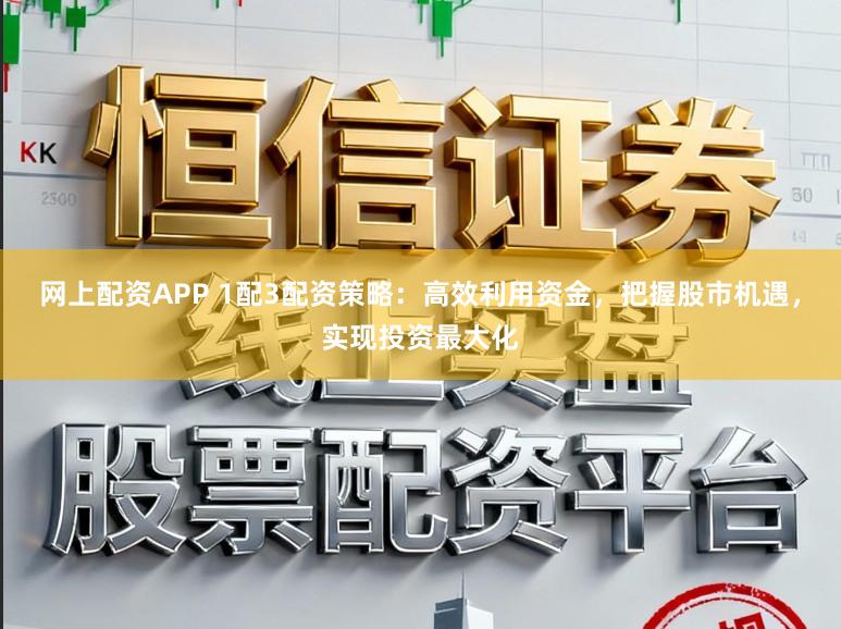 网上配资APP 1配3配资策略：高效利用资金，把握股市机遇，实现投资最大化