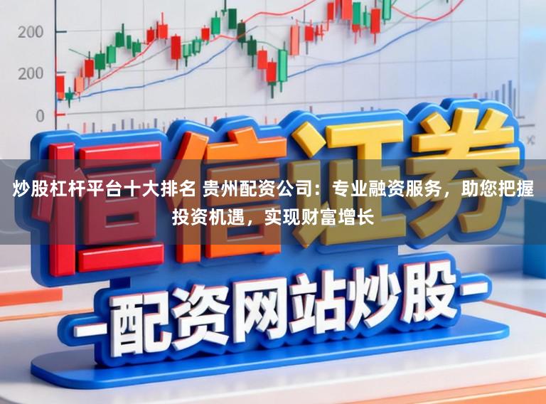 炒股杠杆平台十大排名 贵州配资公司：专业融资服务，助您把握投资机遇，实现财富增长