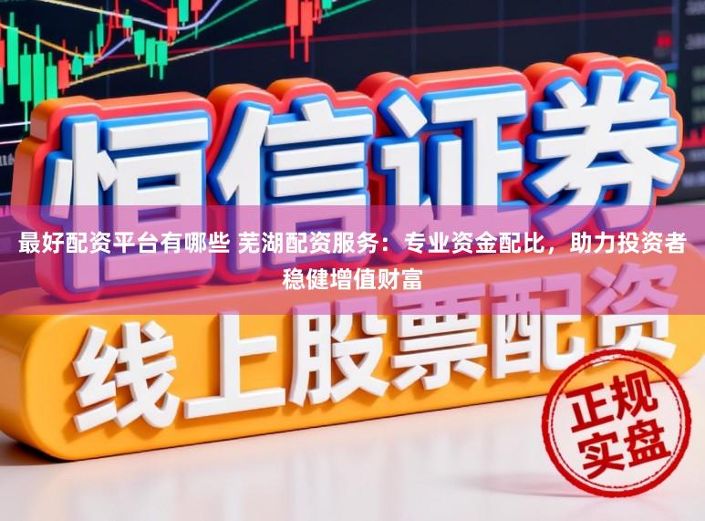 最好配资平台有哪些 芜湖配资服务：专业资金配比，助力投资者稳健增值财富