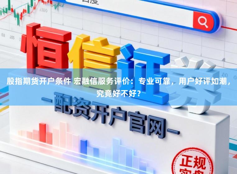 股指期货开户条件 宏融信服务评价：专业可靠，用户好评如潮，究竟好不好？