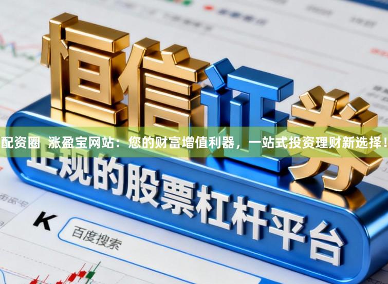 配资圈  涨盈宝网站：您的财富增值利器，一站式投资理财新选择！