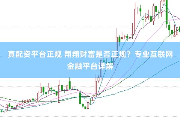 真配资平台正规 翔翔财富是否正规？专业互联网金融平台详解