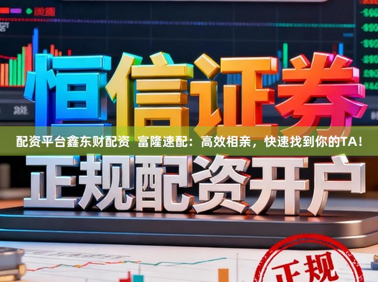 配资平台鑫东财配资  富隆速配：高效相亲，快速找到你的TA！