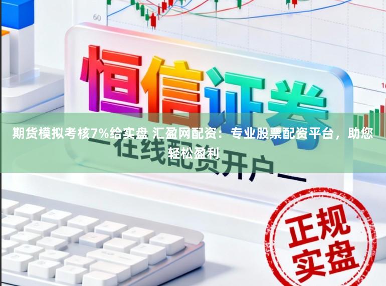 期货模拟考核7%给实盘 汇盈网配资：专业股票配资平台，助您轻松盈利