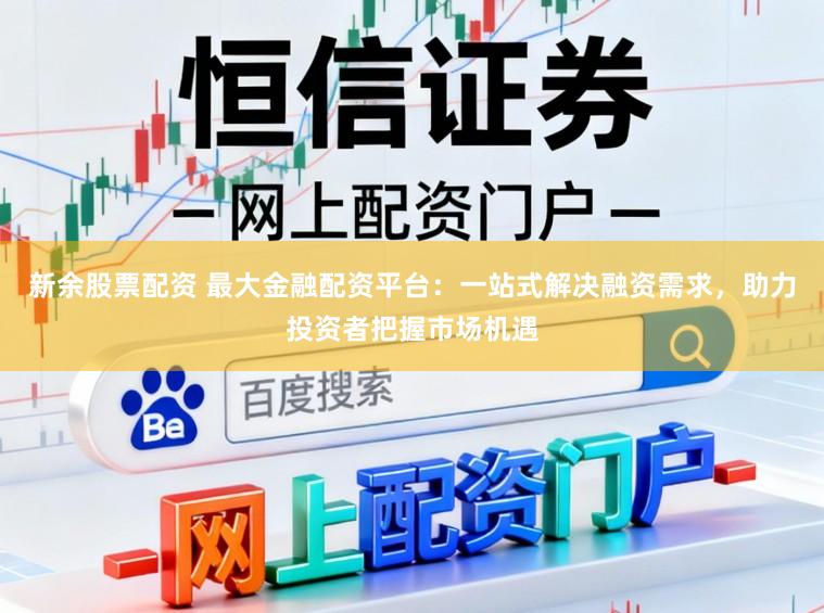 新余股票配资 最大金融配资平台：一站式解决融资需求，助力投资者把握市场机遇