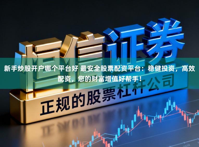 新手炒股开户哪个平台好 最安全股票配资平台：稳健投资，高效配资，您的财富增值好帮手！