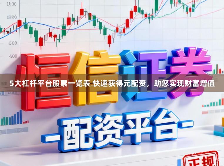 5大杠杆平台股票一览表 快速获得元配资，助您实现财富增值