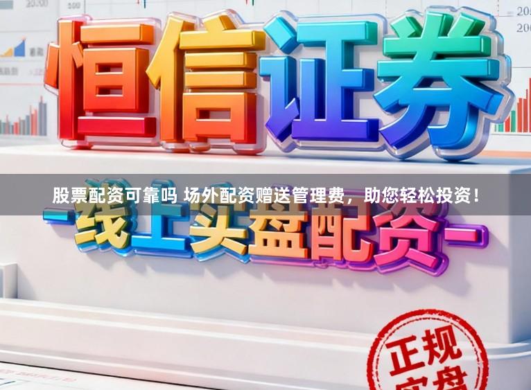 股票配资可靠吗 场外配资赠送管理费，助您轻松投资！
