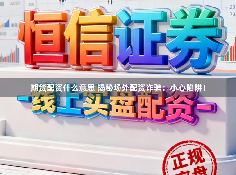 期货配资什么意思 揭秘场外配资诈骗：小心陷阱！