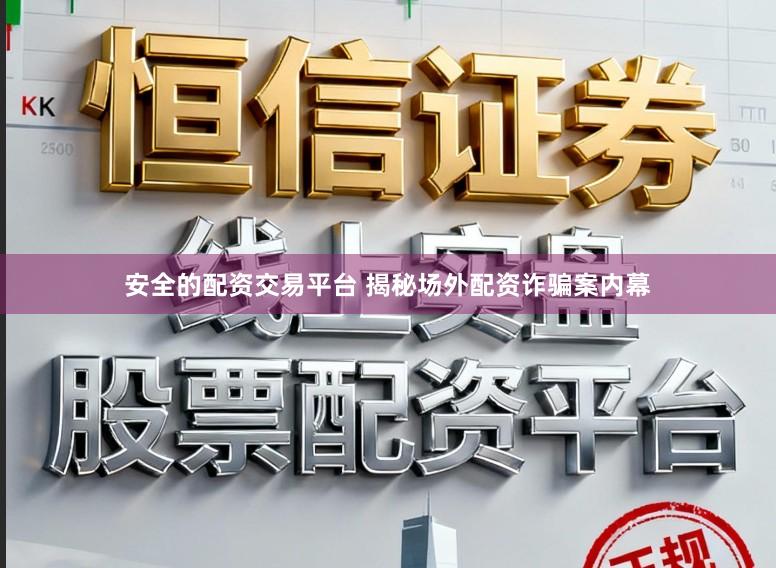 安全的配资交易平台 揭秘场外配资诈骗案内幕