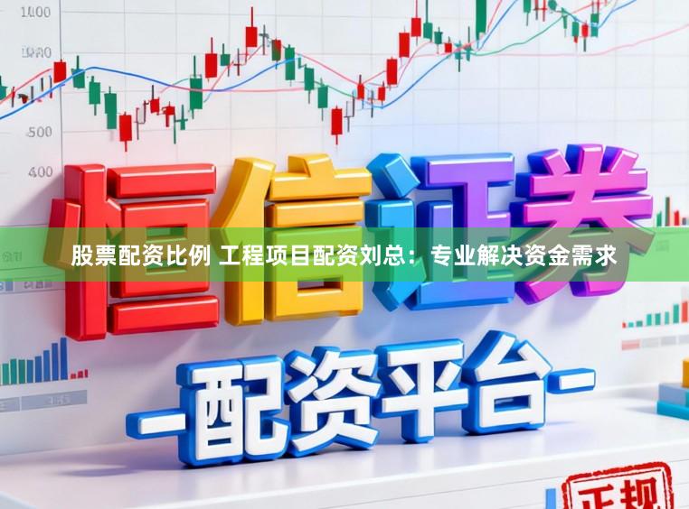 股票配资比例 工程项目配资刘总：专业解决资金需求