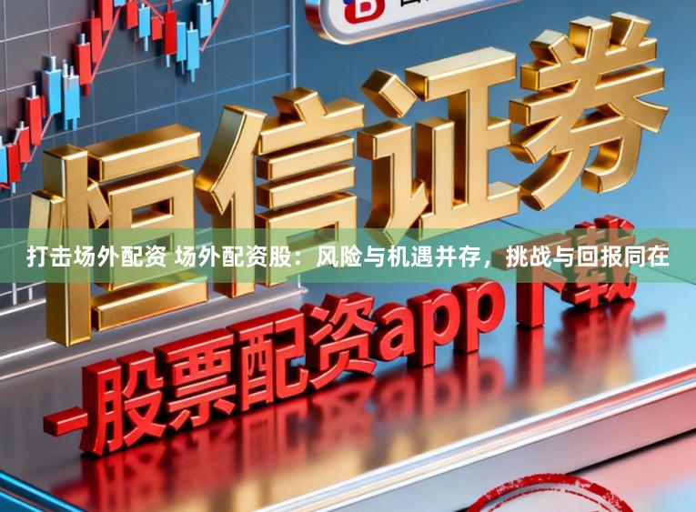 打击场外配资 场外配资股：风险与机遇并存，挑战与回报同在