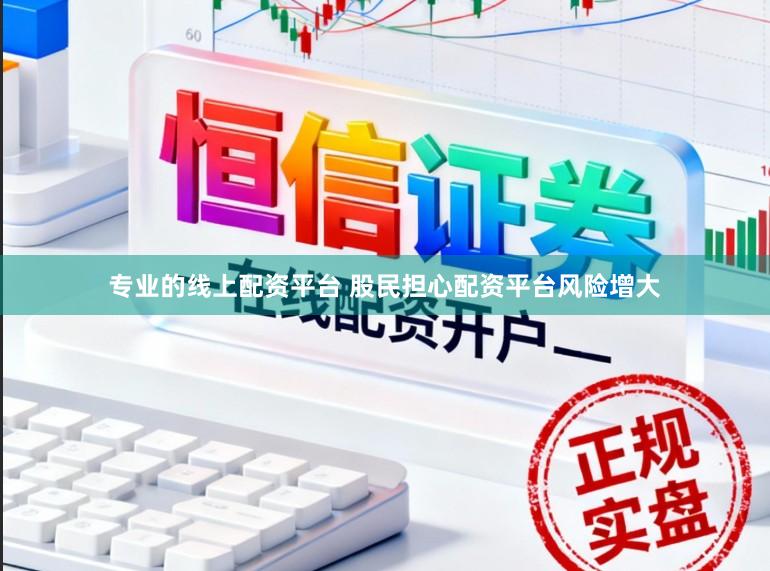 专业的线上配资平台 股民担心配资平台风险增大