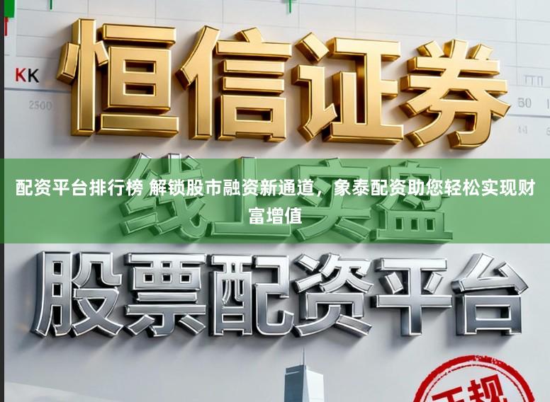 配资平台排行榜 解锁股市融资新通道，象泰配资助您轻松实现财富增值