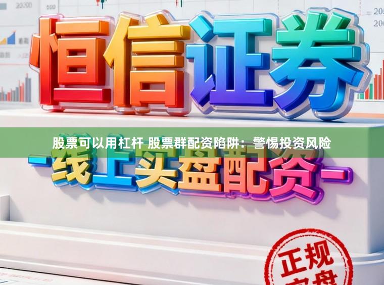 股票可以用杠杆 股票群配资陷阱:警惕投资风险