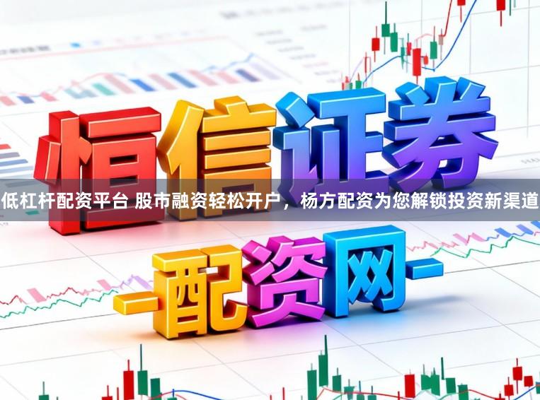 低杠杆配资平台 股市融资轻松开户，杨方配资为您解锁投资新渠道
