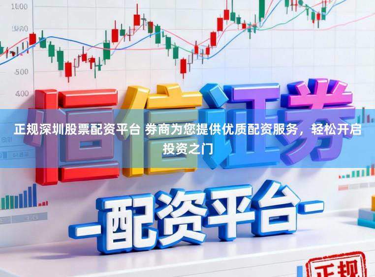 正规深圳股票配资平台 劵商为您提供优质配资服务，轻松开启投资之门