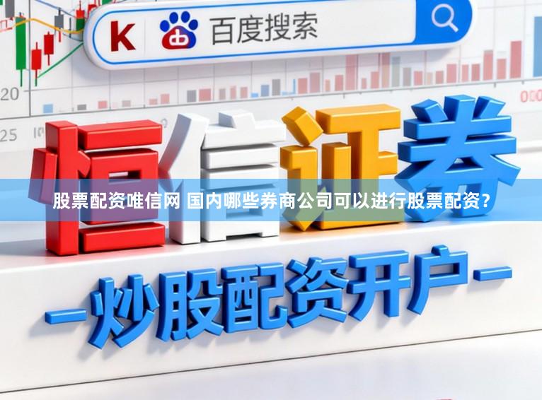 股票配资唯信网 国内哪些券商公司可以进行股票配资？