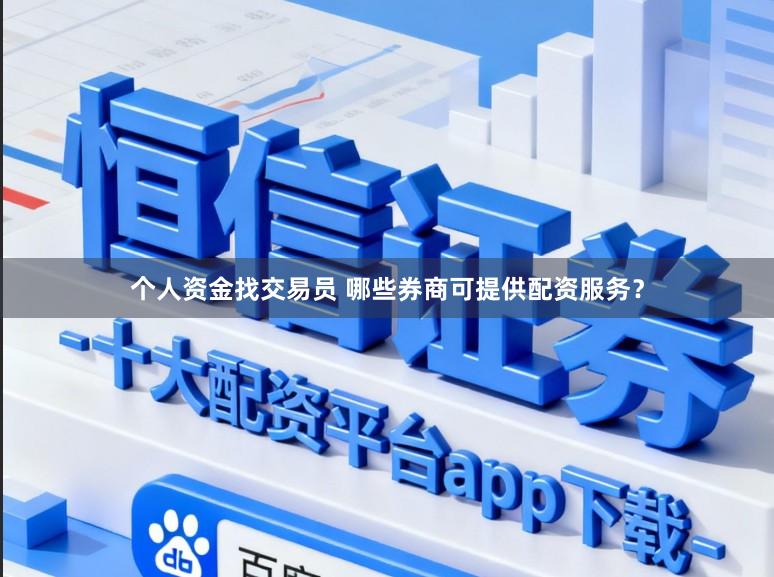 个人资金找交易员 哪些券商可提供配资服务？