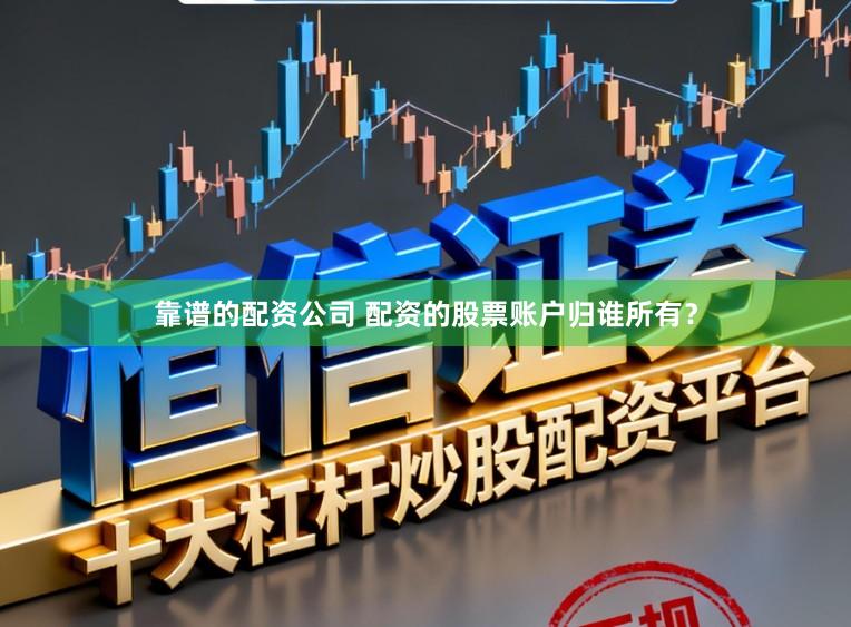 靠谱的配资公司 配资的股票账户归谁所有？