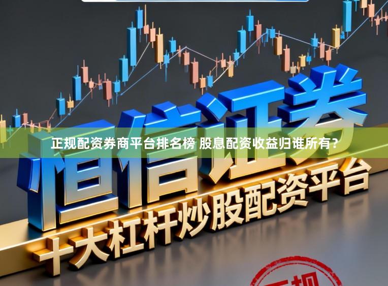 正规配资券商平台排名榜 股息配资收益归谁所有？
