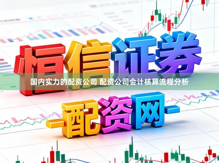 国内实力的配资公司 配资公司会计核算流程分析