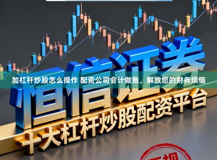 加杠杆炒股怎么操作 配资公司会计做账，解放您的财务烦恼