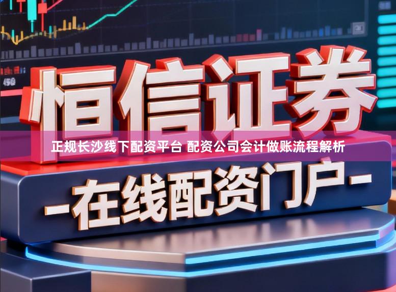 正规长沙线下配资平台 配资公司会计做账流程解析
