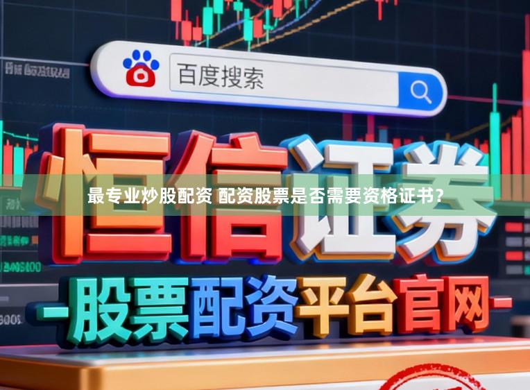 最专业炒股配资 配资股票是否需要资格证书？