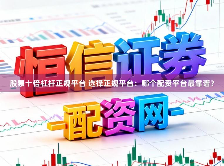 股票十倍杠杆正规平台 选择正规平台:哪个配资平台最靠谱?