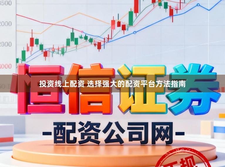 投资线上配资 选择强大的配资平台方法指南