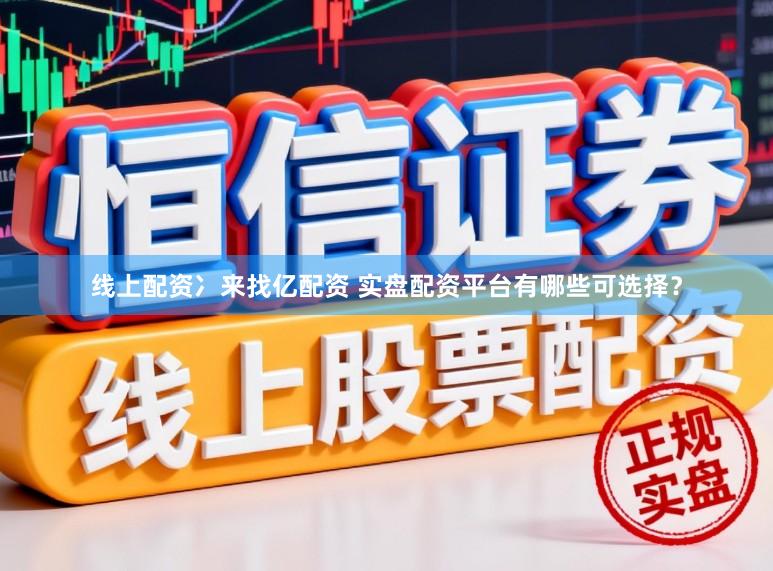 线上配资冫来找亿配资 实盘配资平台有哪些可选择？