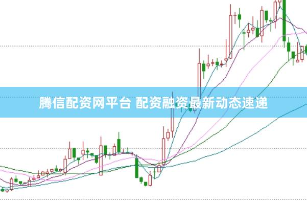 腾信配资网平台 配资融资最新动态速递