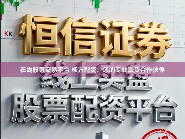 在线股票交易平台 杨方配资：您的专业融资合作伙伴